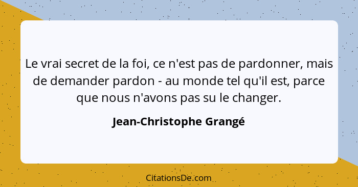 Le vrai secret de la foi, ce n'est pas de pardonner, mais de demander pardon - au monde tel qu'il est, parce que nous n'avons... - Jean-Christophe Grangé