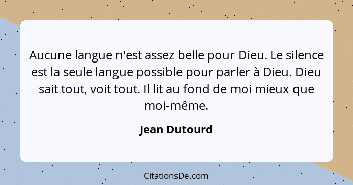 Aucune langue n'est assez belle pour Dieu. Le silence est la seule langue possible pour parler à Dieu. Dieu sait tout, voit tout. Il li... - Jean Dutourd