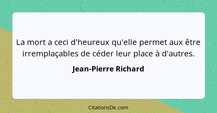 La mort a ceci d'heureux qu'elle permet aux être irremplaçables de céder leur place à d'autres.... - Jean-Pierre Richard