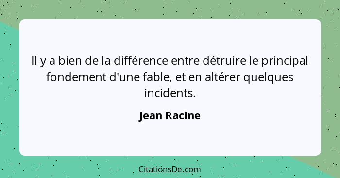 Il y a bien de la différence entre détruire le principal fondement d'une fable, et en altérer quelques incidents.... - Jean Racine