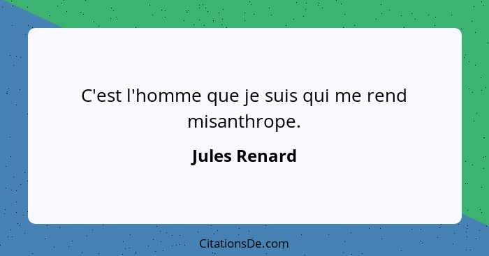 C'est l'homme que je suis qui me rend misanthrope.... - Jules Renard