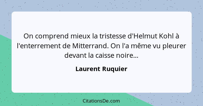 On comprend mieux la tristesse d'Helmut Kohl à l'enterrement de Mitterrand. On l'a même vu pleurer devant la caisse noire...... - Laurent Ruquier