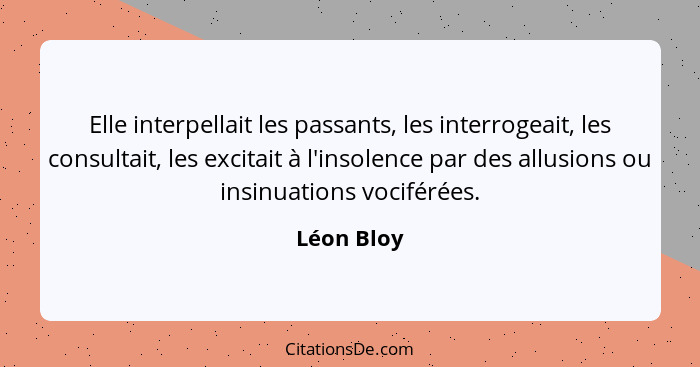 Elle interpellait les passants, les interrogeait, les consultait, les excitait à l'insolence par des allusions ou insinuations vociférées.... - Léon Bloy