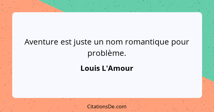 Aventure est juste un nom romantique pour problème.... - Louis L'Amour