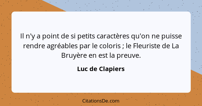 Il n'y a point de si petits caractères qu'on ne puisse rendre agréables par le coloris ; le Fleuriste de La Bruyère en est la p... - Luc de Clapiers