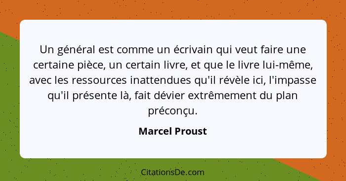 Un général est comme un écrivain qui veut faire une certaine pièce, un certain livre, et que le livre lui-même, avec les ressources in... - Marcel Proust