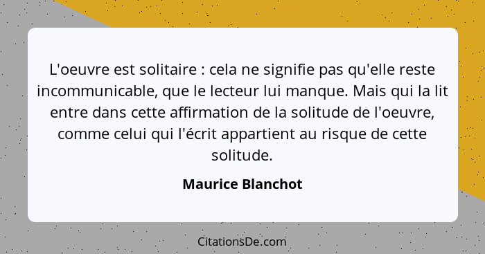 L'oeuvre est solitaire : cela ne signifie pas qu'elle reste incommunicable, que le lecteur lui manque. Mais qui la lit entre d... - Maurice Blanchot