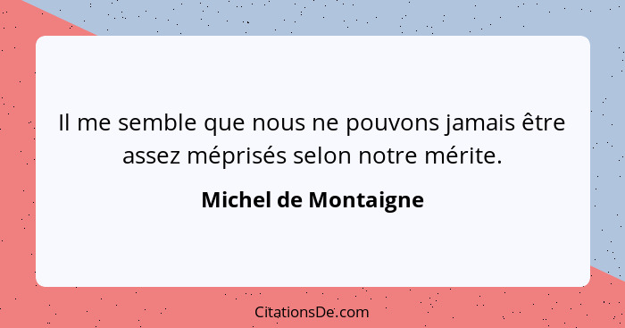 Il me semble que nous ne pouvons jamais être assez méprisés selon notre mérite.... - Michel de Montaigne