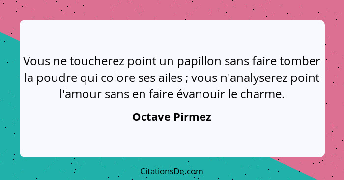 Vous ne toucherez point un papillon sans faire tomber la poudre qui colore ses ailes ; vous n'analyserez point l'amour sans en fa... - Octave Pirmez