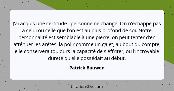 J'ai acquis une certitude : personne ne change. On n'échappe pas à celui ou celle que l'on est au plus profond de soi. Notre per... - Patrick Bauwen