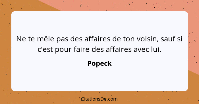 Ne te mêle pas des affaires de ton voisin, sauf si c'est pour faire des affaires avec lui.... - Popeck