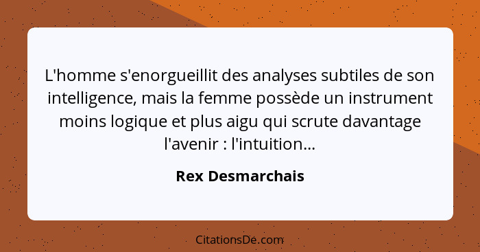 L'homme s'enorgueillit des analyses subtiles de son intelligence, mais la femme possède un instrument moins logique et plus aigu qui... - Rex Desmarchais