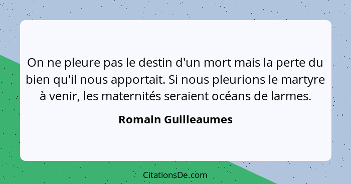 On ne pleure pas le destin d'un mort mais la perte du bien qu'il nous apportait. Si nous pleurions le martyre à venir, les matern... - Romain Guilleaumes