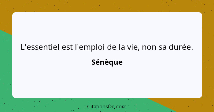 L'essentiel est l'emploi de la vie, non sa durée.... - Sénèque