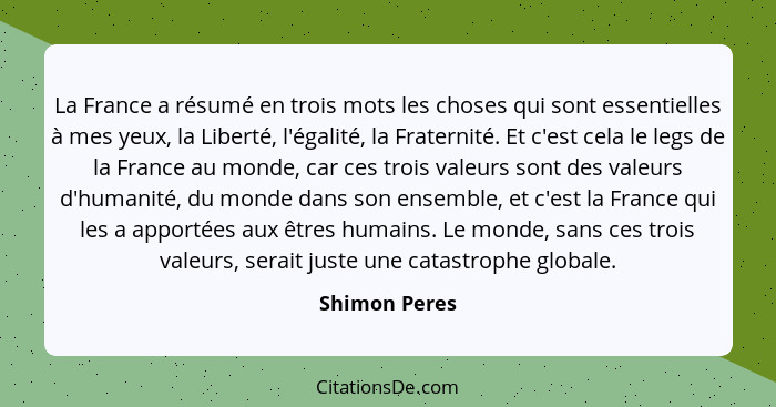 La France a résumé en trois mots les choses qui sont essentielles à mes yeux, la Liberté, l'égalité, la Fraternité. Et c'est cela le le... - Shimon Peres