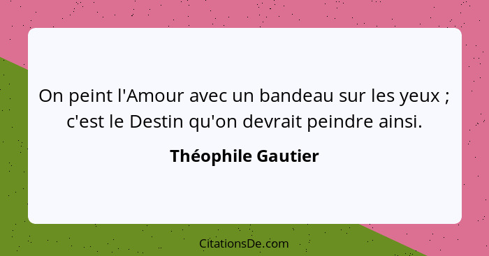 On peint l'Amour avec un bandeau sur les yeux ; c'est le Destin qu'on devrait peindre ainsi.... - Théophile Gautier