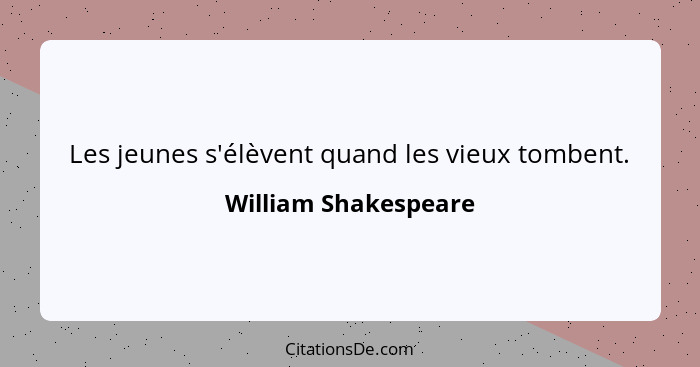 Les jeunes s'élèvent quand les vieux tombent.... - William Shakespeare