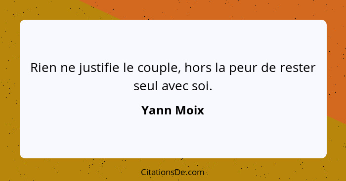 Rien ne justifie le couple, hors la peur de rester seul avec soi.... - Yann Moix