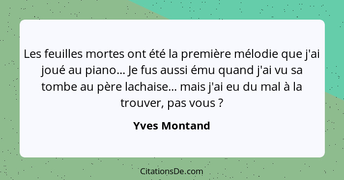 Les feuilles mortes ont été la première mélodie que j'ai joué au piano... Je fus aussi ému quand j'ai vu sa tombe au père lachaise... m... - Yves Montand