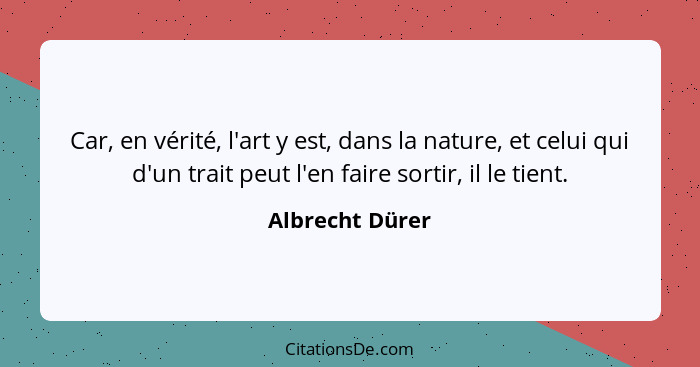 Car, en vérité, l'art y est, dans la nature, et celui qui d'un trait peut l'en faire sortir, il le tient.... - Albrecht Dürer