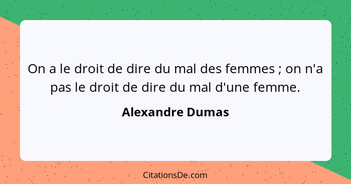 On a le droit de dire du mal des femmes ; on n'a pas le droit de dire du mal d'une femme.... - Alexandre Dumas