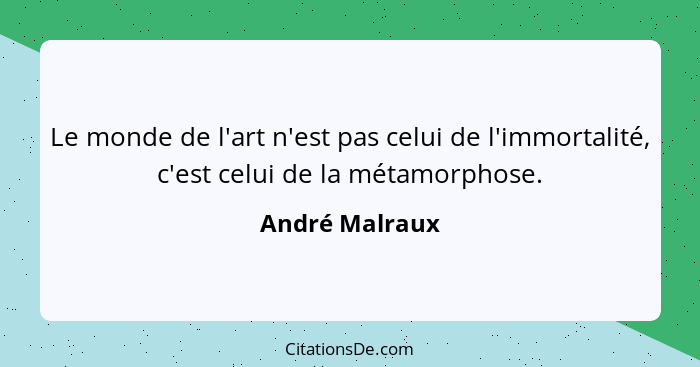 Le monde de l'art n'est pas celui de l'immortalité, c'est celui de la métamorphose.... - André Malraux