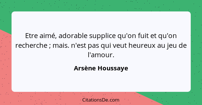 Etre aimé, adorable supplice qu'on fuit et qu'on recherche ; mais. n'est pas qui veut heureux au jeu de l'amour.... - Arsène Houssaye