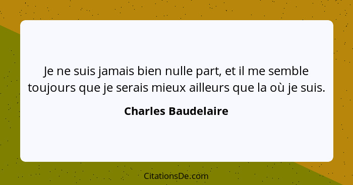 Je ne suis jamais bien nulle part, et il me semble toujours que je serais mieux ailleurs que la où je suis.... - Charles Baudelaire