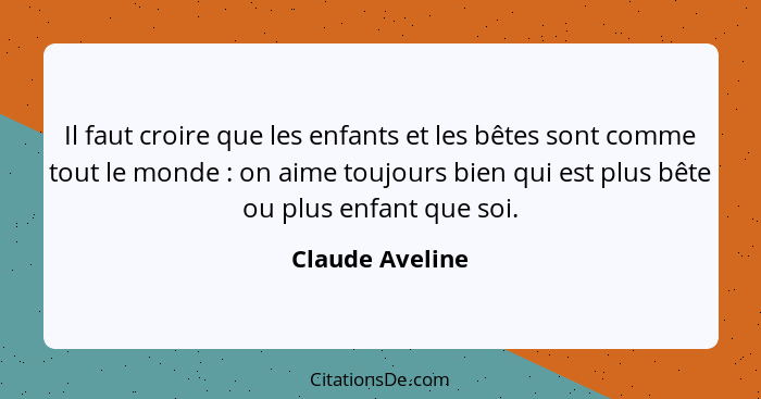 Il faut croire que les enfants et les bêtes sont comme tout le monde : on aime toujours bien qui est plus bête ou plus enfant qu... - Claude Aveline