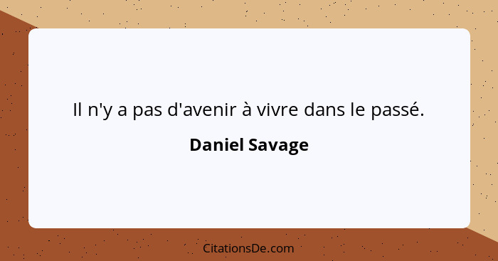 Il n'y a pas d'avenir à vivre dans le passé.... - Daniel Savage