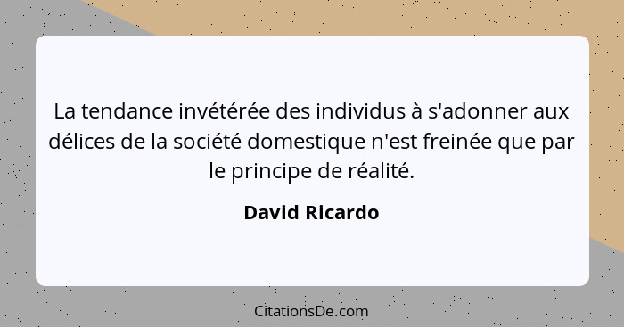 La tendance invétérée des individus à s'adonner aux délices de la société domestique n'est freinée que par le principe de réalité.... - David Ricardo