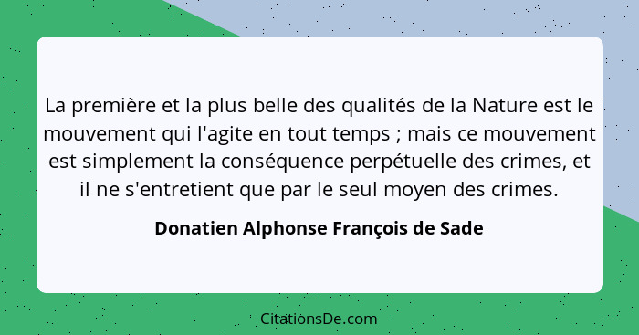 La première et la plus belle des qualités de la Nature est le mouvement qui l'agite en tout temps ; mais ce... - Donatien Alphonse François de Sade