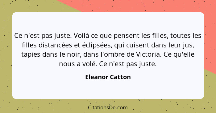 Ce n'est pas juste. Voilà ce que pensent les filles, toutes les filles distancées et éclipsées, qui cuisent dans leur jus, tapies dan... - Eleanor Catton