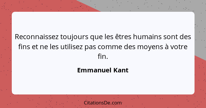 Reconnaissez toujours que les êtres humains sont des fins et ne les utilisez pas comme des moyens à votre fin.... - Emmanuel Kant