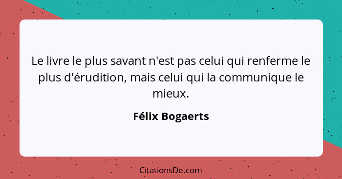 Le livre le plus savant n'est pas celui qui renferme le plus d'érudition, mais celui qui la communique le mieux.... - Félix Bogaerts