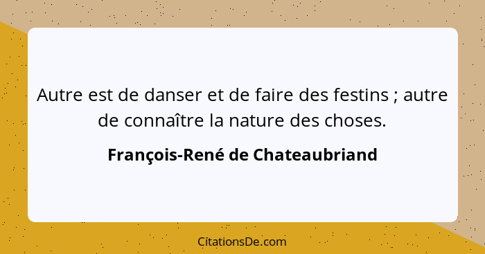 Autre est de danser et de faire des festins ; autre de connaître la nature des choses.... - François-René de Chateaubriand