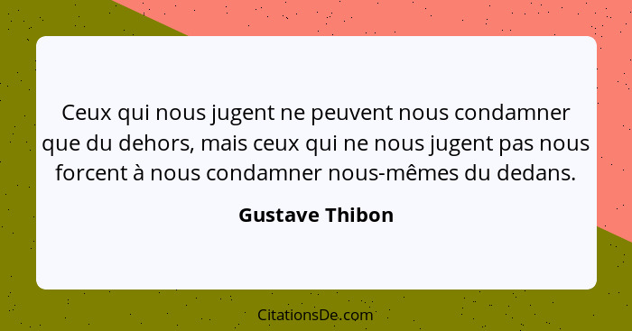 Ceux qui nous jugent ne peuvent nous condamner que du dehors, mais ceux qui ne nous jugent pas nous forcent à nous condamner nous-mêm... - Gustave Thibon