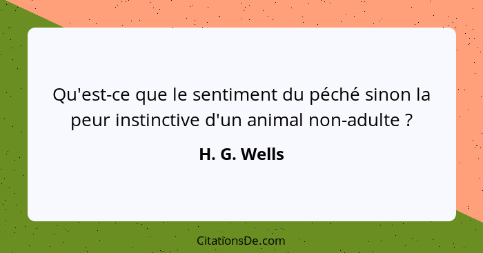 Qu'est-ce que le sentiment du péché sinon la peur instinctive d'un animal non-adulte ?... - H. G. Wells