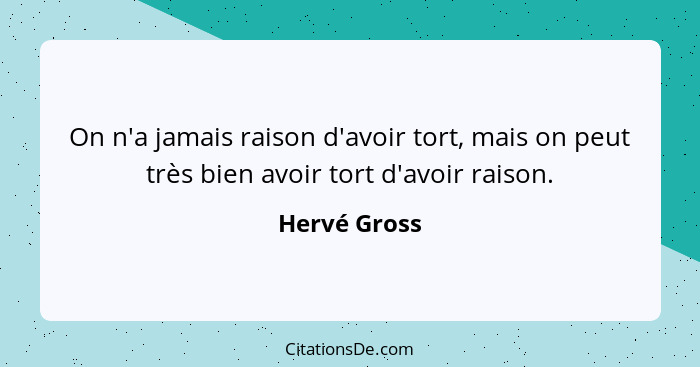 On n'a jamais raison d'avoir tort, mais on peut très bien avoir tort d'avoir raison.... - Hervé Gross