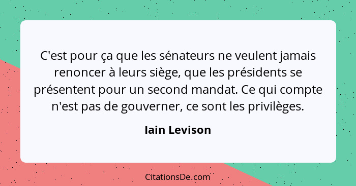 C'est pour ça que les sénateurs ne veulent jamais renoncer à leurs siège, que les présidents se présentent pour un second mandat. Ce qu... - Iain Levison