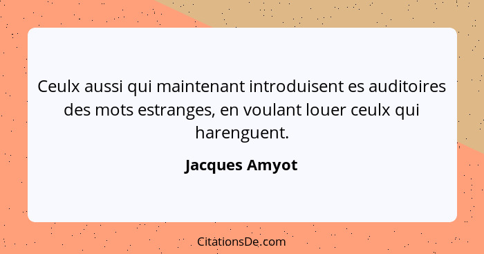 Ceulx aussi qui maintenant introduisent es auditoires des mots estranges, en voulant louer ceulx qui harenguent.... - Jacques Amyot