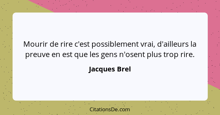 Mourir de rire c'est possiblement vrai, d'ailleurs la preuve en est que les gens n'osent plus trop rire.... - Jacques Brel