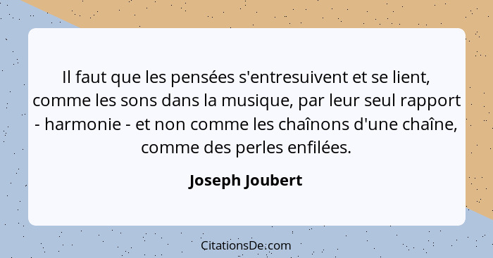 Il faut que les pensées s'entresuivent et se lient, comme les sons dans la musique, par leur seul rapport - harmonie - et non comme l... - Joseph Joubert