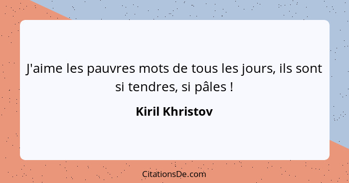 J'aime les pauvres mots de tous les jours, ils sont si tendres, si pâles !... - Kiril Khristov