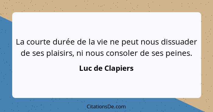 La courte durée de la vie ne peut nous dissuader de ses plaisirs, ni nous consoler de ses peines.... - Luc de Clapiers