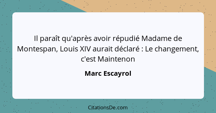 Il paraît qu'après avoir répudié Madame de Montespan, Louis XIV aurait déclaré : Le changement, c'est Maintenon... - Marc Escayrol