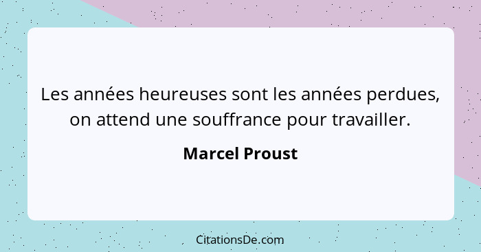 Les années heureuses sont les années perdues, on attend une souffrance pour travailler.... - Marcel Proust