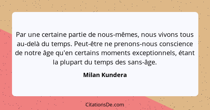 Par une certaine partie de nous-mêmes, nous vivons tous au-delà du temps. Peut-être ne prenons-nous conscience de notre âge qu'en cert... - Milan Kundera