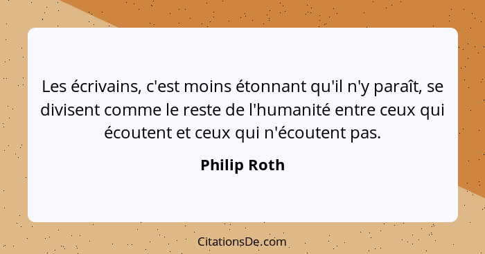 Les écrivains, c'est moins étonnant qu'il n'y paraît, se divisent comme le reste de l'humanité entre ceux qui écoutent et ceux qui n'éco... - Philip Roth