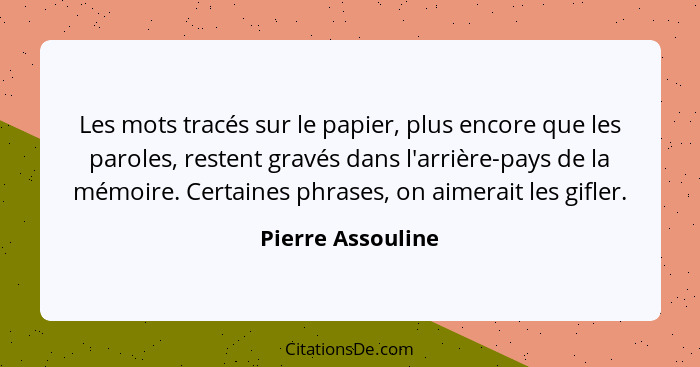 Les mots tracés sur le papier, plus encore que les paroles, restent gravés dans l'arrière-pays de la mémoire. Certaines phrases, on... - Pierre Assouline